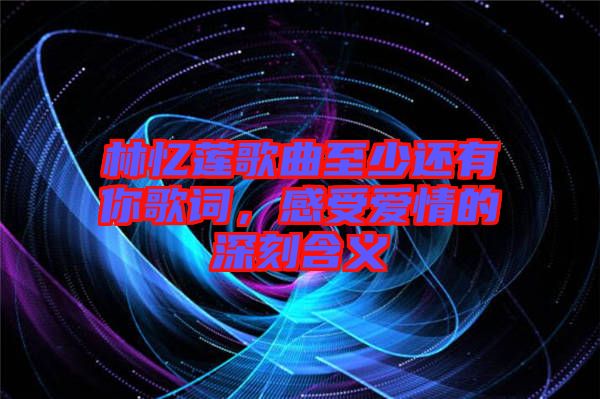 林憶蓮歌曲至少還有你歌詞，感受愛情的深刻含義