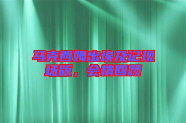 馬克西姆出埃及記現(xiàn)場版，會精回顧