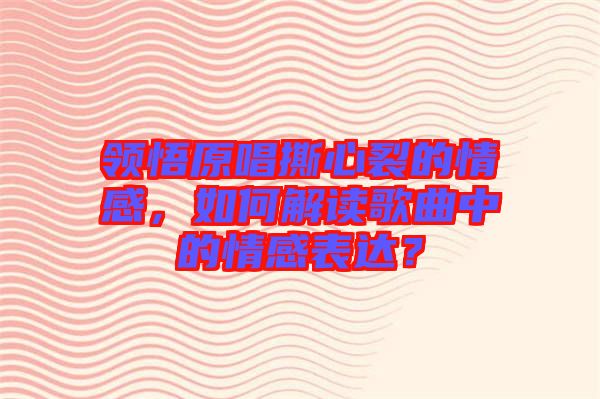 領(lǐng)悟原唱撕心裂的情感，如何解讀歌曲中的情感表達(dá)？