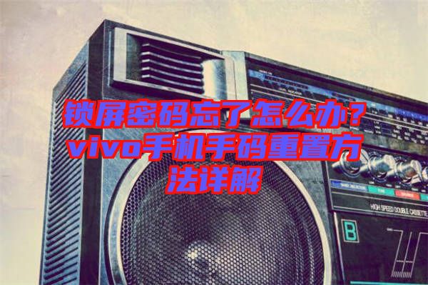 鎖屏密碼忘了怎么辦？vivo手機手碼重置方法詳解