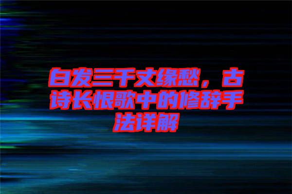 白發(fā)三千丈緣愁，古詩長恨歌中的修辭手法詳解