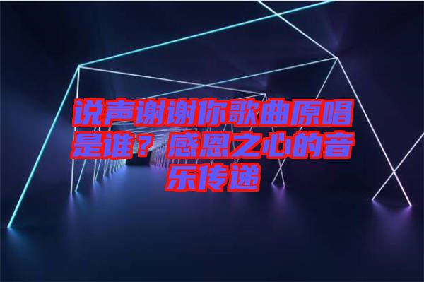 說(shuō)聲謝謝你歌曲原唱是誰(shuí)？感恩之心的音樂(lè)傳遞