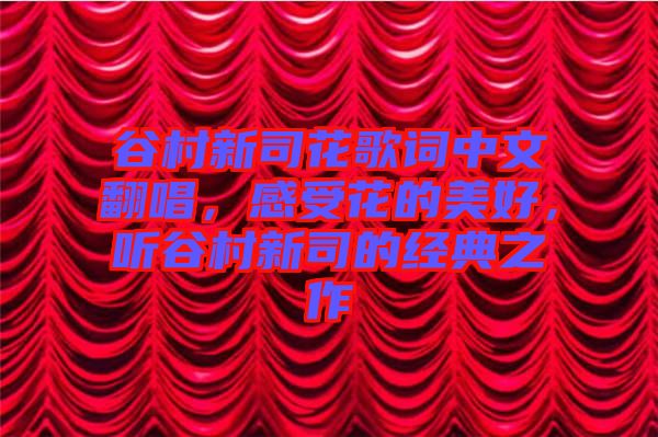 谷村新司花歌詞中文翻唱，感受花的美好，聽谷村新司的經(jīng)典之作