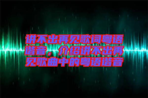 講不出再見(jiàn)歌詞粵語(yǔ)諧音，介紹講不出再見(jiàn)歌曲中的粵語(yǔ)諧音