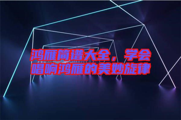 鴻雁簡譜大全，學會唱響鴻雁的美妙旋律