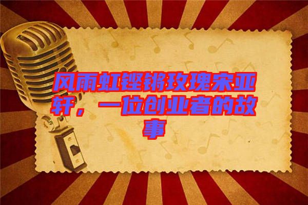風(fēng)雨虹鏗鏘玫瑰宋亞軒，一位創(chuàng)業(yè)者的故事