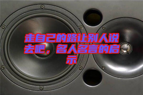 走自己的路讓別人說(shuō)去吧，名人名言的啟示