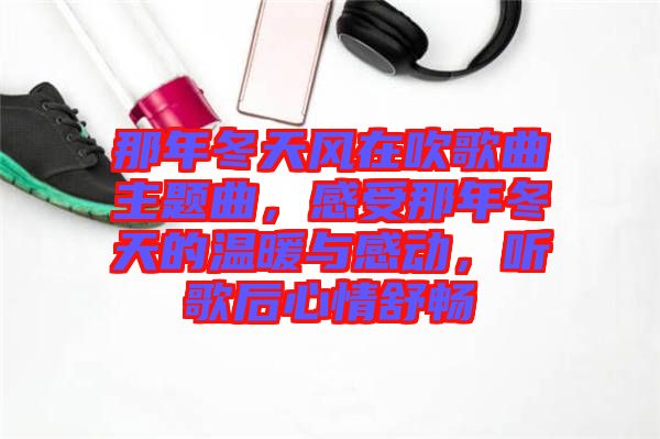 那年冬天風(fēng)在吹歌曲主題曲，感受那年冬天的溫暖與感動，聽歌后心情舒暢