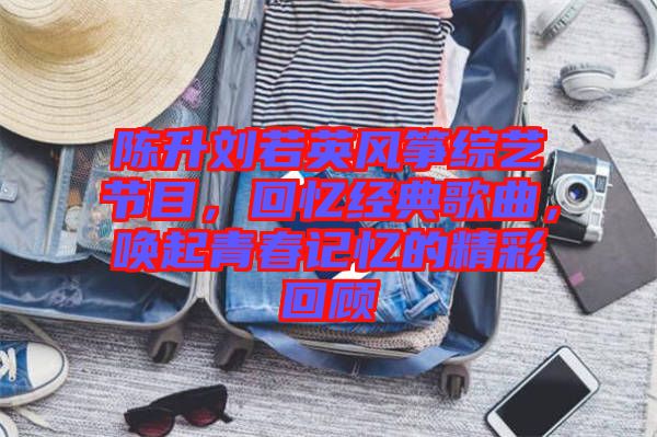 陳升劉若英風(fēng)箏綜藝節(jié)目，回憶經(jīng)典歌曲，喚起青春記憶的精彩回顧