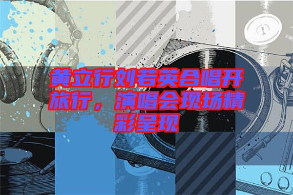 黃立行劉若英合唱開(kāi)旅行，演唱會(huì)現(xiàn)場(chǎng)精彩呈現(xiàn)