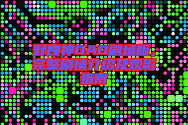 野良神OAD劇場版，完整劇情介紹及觀影指南