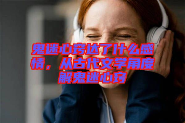 鬼迷心竅達(dá)了什么感情，從古代文學(xué)角度解鬼迷心竅
