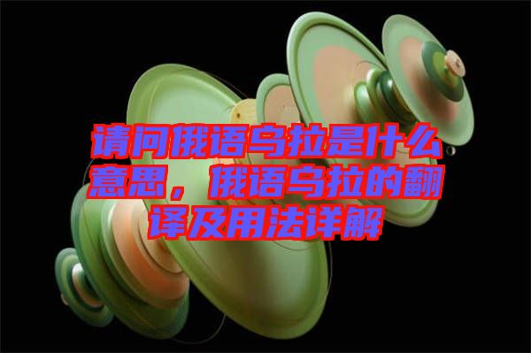 請問俄語烏拉是什么意思，俄語烏拉的翻譯及用法詳解