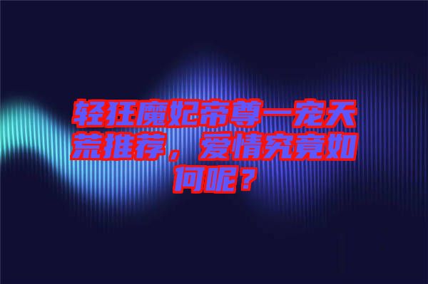 輕狂魔妃帝尊一寵天荒推薦，愛情究竟如何呢？