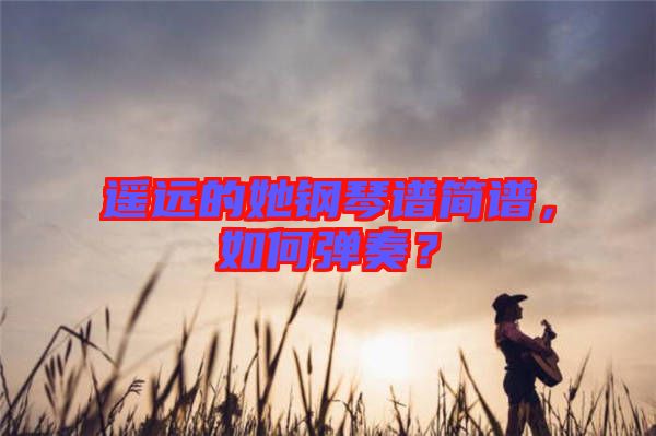 遙遠(yuǎn)的她鋼琴譜簡(jiǎn)譜，如何彈奏？
