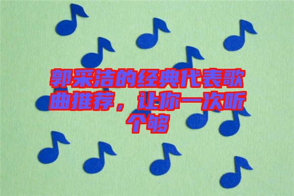 郭采潔的經(jīng)典代表歌曲推薦，讓你一次聽(tīng)個(gè)夠
