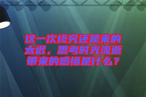 這一次終究還是來的太遲，思考時(shí)光流逝帶來的感悟是什么？