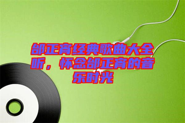 邰正宵經(jīng)典歌曲大全聽(tīng)，懷念邰正宵的音樂(lè)時(shí)光