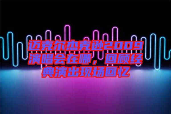 邁克爾杰克遜2009演唱會(huì)在哪，回顧經(jīng)典演出現(xiàn)場(chǎng)回憶