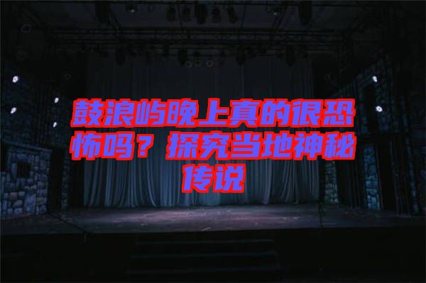 鼓浪嶼晚上真的很恐怖嗎？探究當?shù)厣衩貍髡f