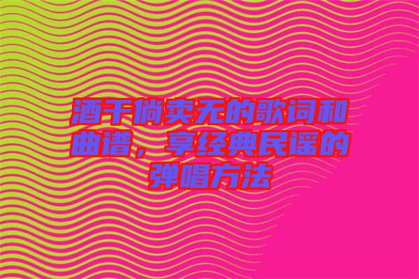 酒干倘賣(mài)無(wú)的歌詞和曲譜，享經(jīng)典民謠的彈唱方法