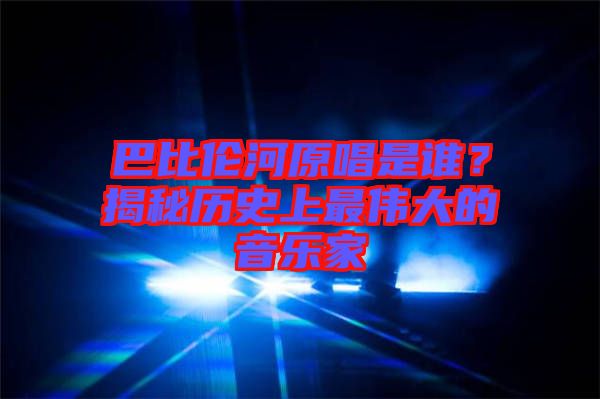 巴比倫河原唱是誰(shuí)？揭秘歷史上最偉大的音樂(lè)家