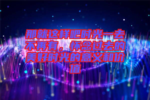 那就這樣吧時光一去不再有，懷念過去的美好時光的意義和價值