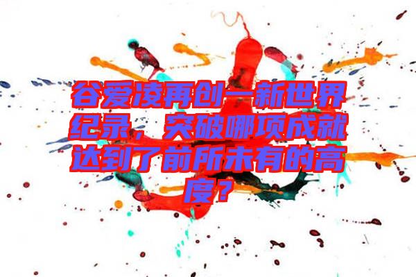谷愛(ài)凌再創(chuàng)一新世界紀(jì)錄，突破哪項(xiàng)成就達(dá)到了前所未有的高度？