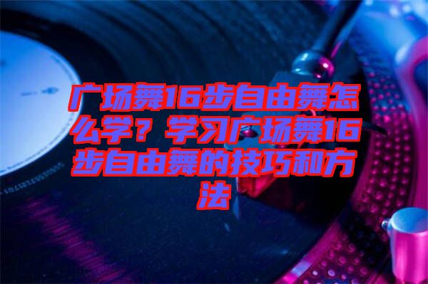 廣場(chǎng)舞16步自由舞怎么學(xué)？學(xué)習(xí)廣場(chǎng)舞16步自由舞的技巧和方法