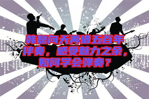 韓磊向天再借五百年伴奏，感受魅力之余，如何學(xué)會(huì)彈奏？