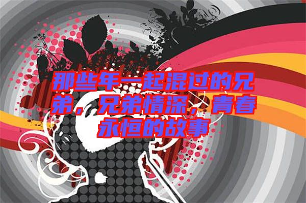 那些年一起混過的兄弟，兄弟情深，青春永恒的故事