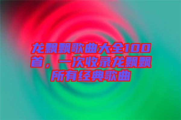 龍飄飄歌曲大全100首，一次收錄龍飄飄所有經(jīng)典歌曲