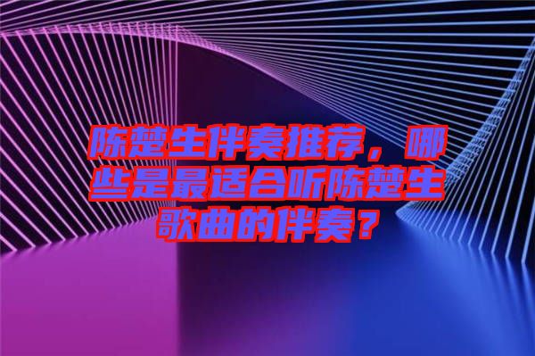 陳楚生伴奏推薦，哪些是最適合聽陳楚生歌曲的伴奏？