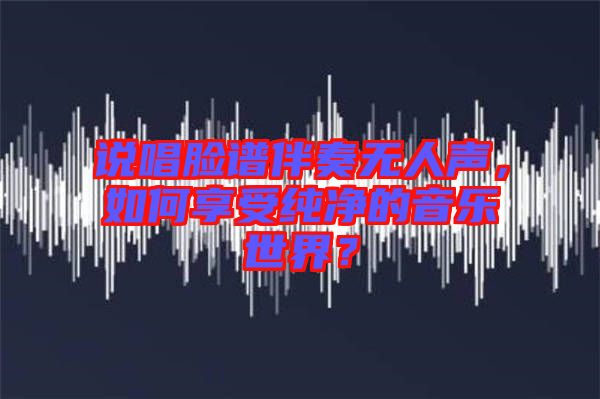 說唱臉譜伴奏無人聲，如何享受純凈的音樂世界？