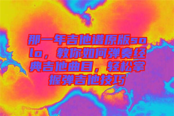 那一年吉他譜原版solo，教你如何彈奏經(jīng)典吉他曲目，輕松掌握彈吉他技巧