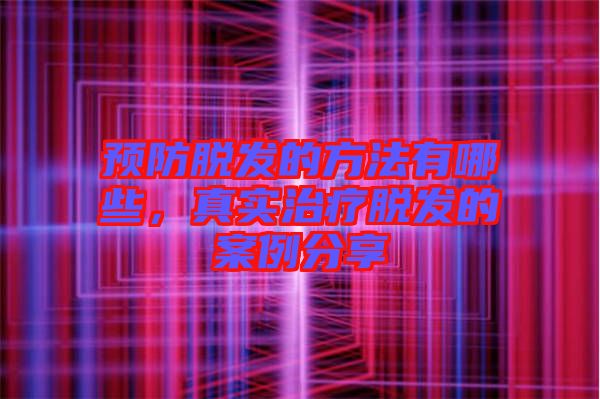 預(yù)防脫發(fā)的方法有哪些，真實治療脫發(fā)的案例分享
