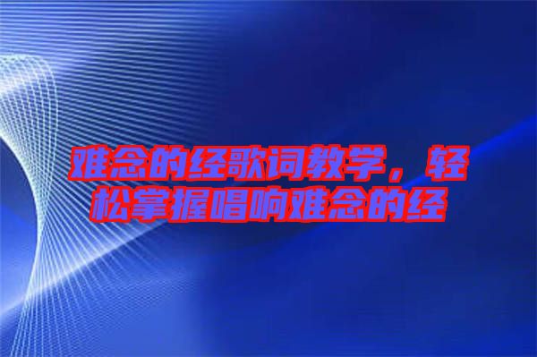 難念的經(jīng)歌詞教學(xué)，輕松掌握唱響難念的經(jīng)