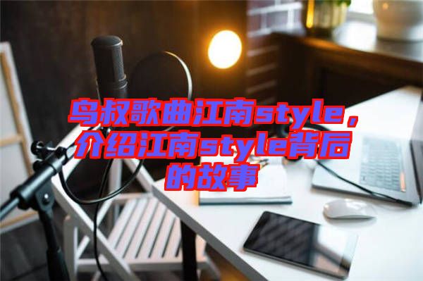 鳥叔歌曲江南style，介紹江南style背后的故事