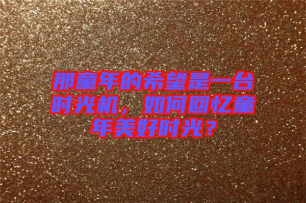 那童年的希望是一臺(tái)時(shí)光機(jī)，如何回憶童年美好時(shí)光？