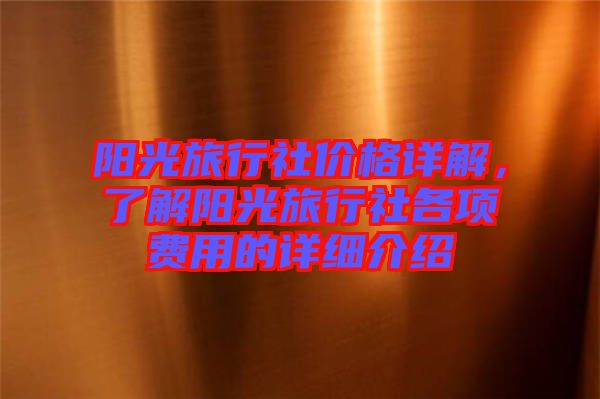 陽光旅行社價格詳解，了解陽光旅行社各項費用的詳細(xì)介紹