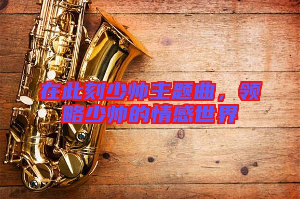 在此刻少帥主題曲，領略少帥的情感世界