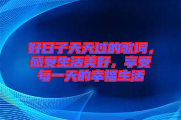 好日子天天過(guò)的歌詞，感受生活美好，享受每一天的幸福生活