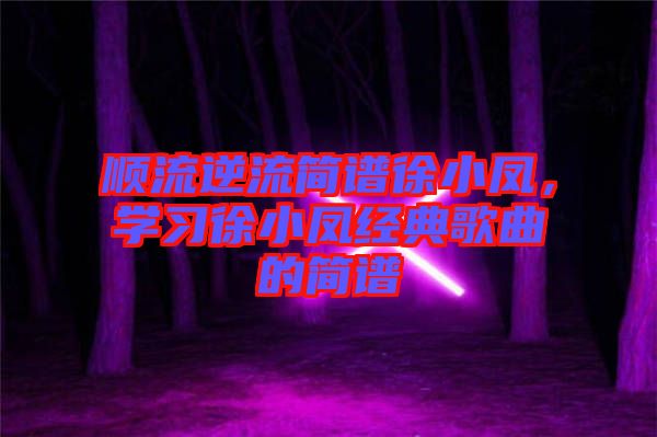 順流逆流簡譜徐小鳳，學(xué)習(xí)徐小鳳經(jīng)典歌曲的簡譜