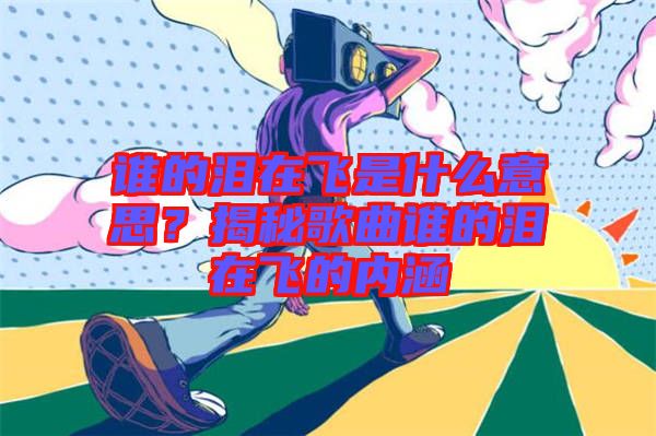 誰的淚在飛是什么意思？揭秘歌曲誰的淚在飛的內(nèi)涵