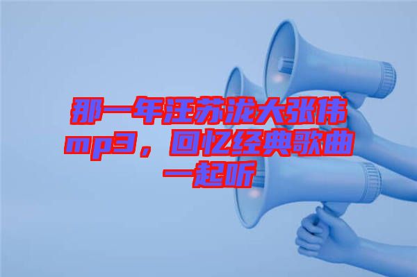 那一年汪蘇瀧大張偉mp3，回憶經(jīng)典歌曲一起聽