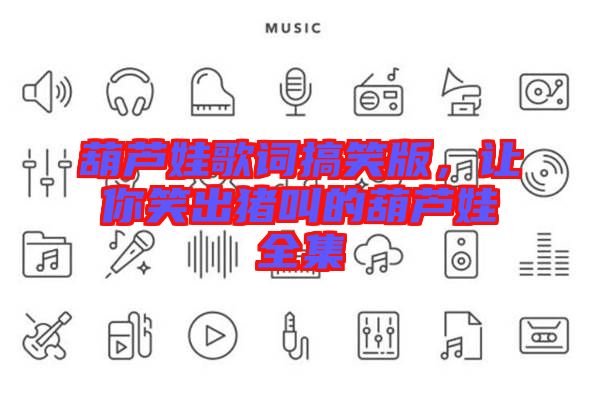 葫蘆娃歌詞搞笑版，讓你笑出豬叫的葫蘆娃全集