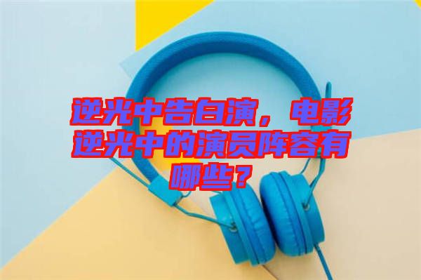 逆光中告白演，電影逆光中的演員陣容有哪些？