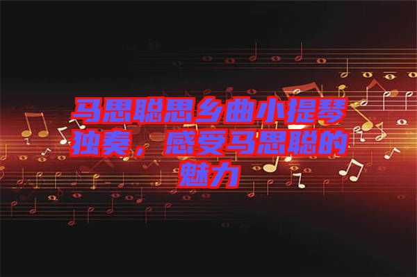 馬思聰思鄉(xiāng)曲小提琴獨(dú)奏，感受馬思聰?shù)镊攘? width=