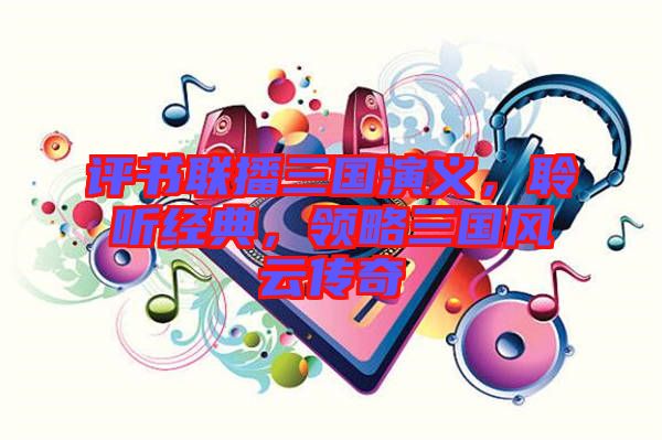 評書聯(lián)播三國演義，聆聽經(jīng)典，領略三國風云傳奇