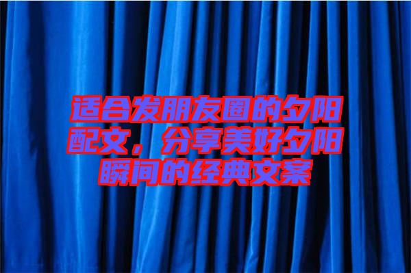適合發(fā)朋友圈的夕陽配文，分享美好夕陽瞬間的經(jīng)典文案